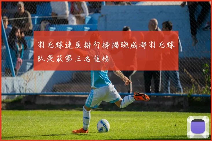 羽毛球速度排行榜揭晓成都羽毛球队荣获第三名佳绩