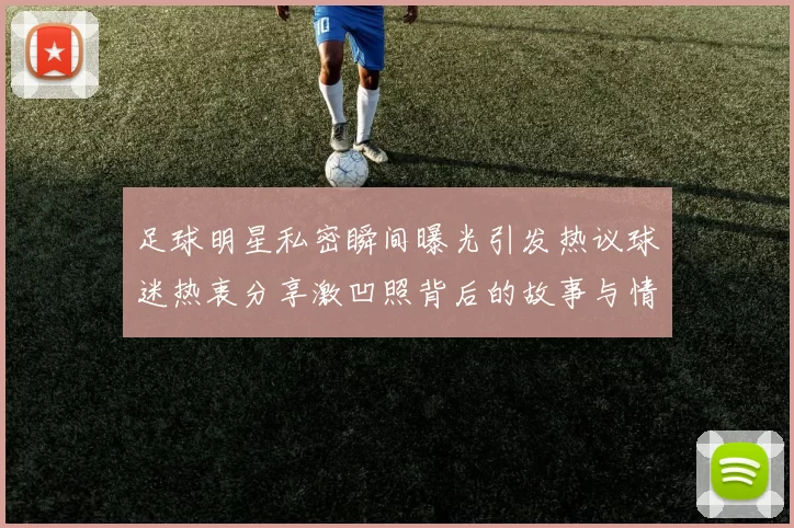 足球明星私密瞬间曝光引发热议球迷热衷分享激凹照背后的故事与情感