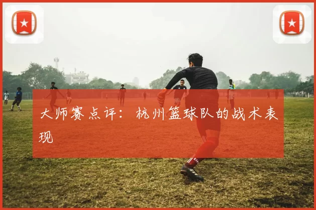 大师赛点评：杭州篮球队的战术表现