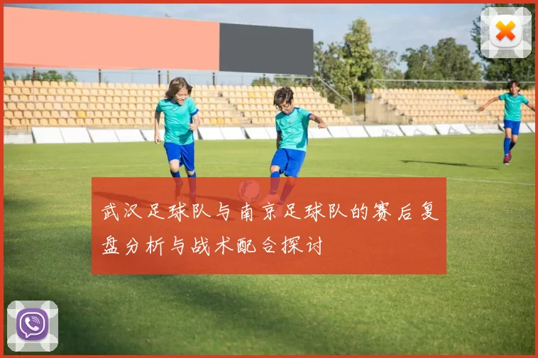 武汉足球队与南京足球队的赛后复盘分析与战术配合探讨