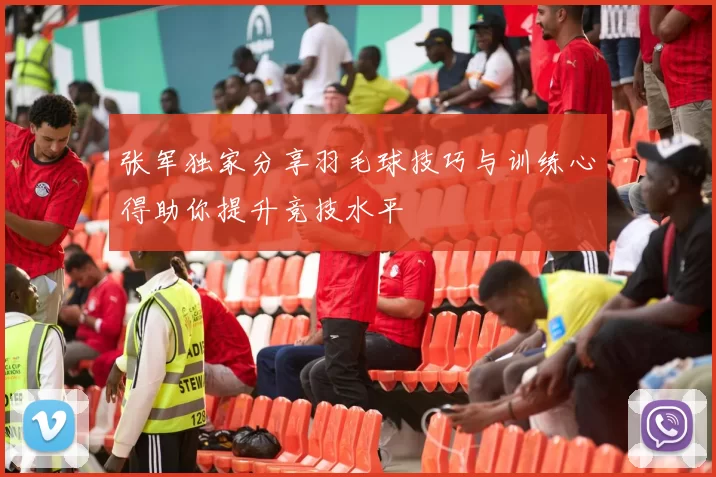 张军独家分享羽毛球技巧与训练心得助你提升竞技水平