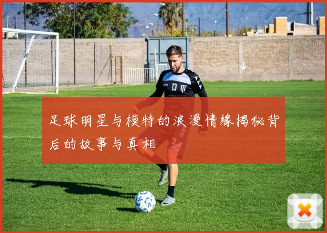 足球明星与模特的浪漫情缘揭秘背后的故事与真相