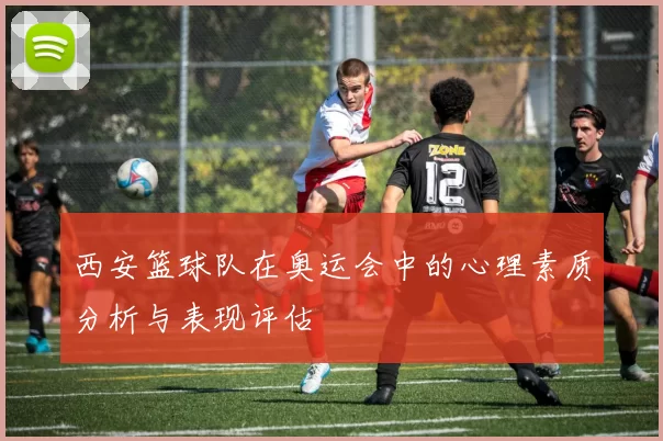 西安篮球队在奥运会中的心理素质分析与表现评估