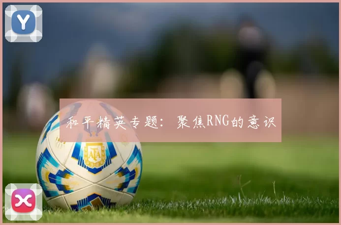 和平精英专题：聚焦RNG的意识