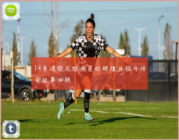 14年退役足球明星的辉煌历程与传奇故事回顾