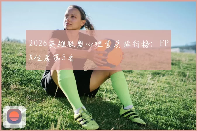 2026英雄联盟心理素质排行榜：FPX位居第5名