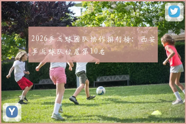 2026乒乓球团队协作排行榜：西安乒乓球队位居第10名