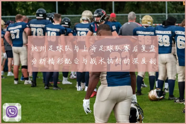 杭州足球队与上海足球队赛后复盘分析精彩配合与战术执行的深度剖析