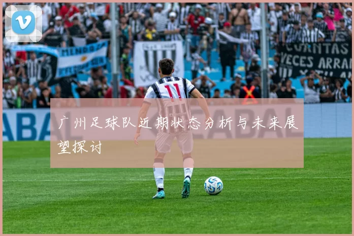 广州足球队近期状态分析与未来展望探讨